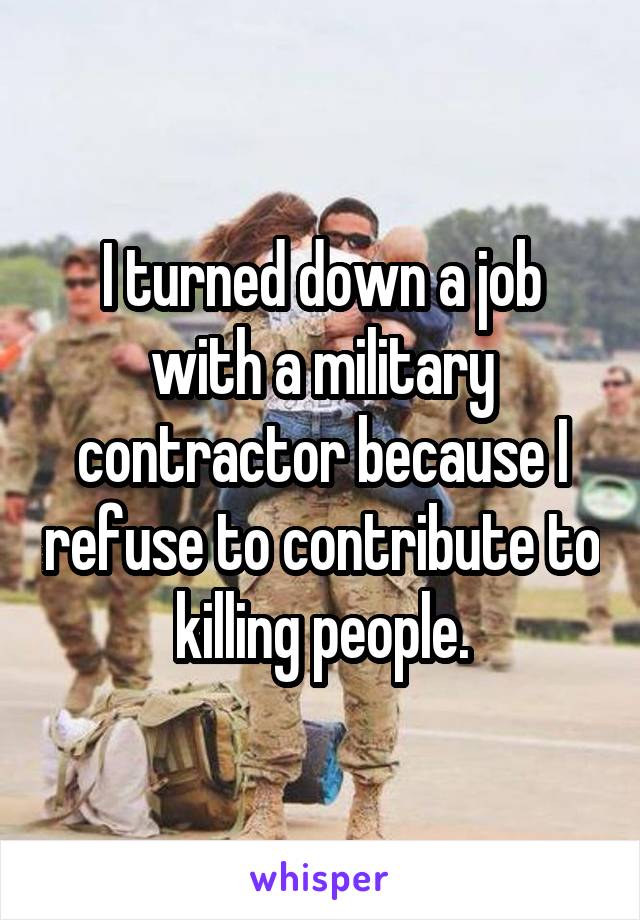 I turned down a job with a military contractor because I refuse to contribute to killing people.