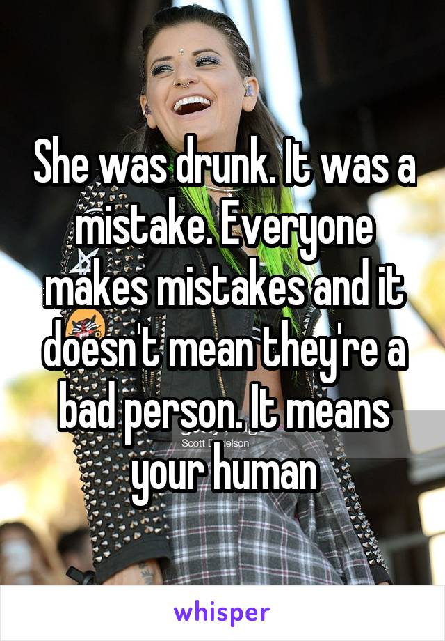 She was drunk. It was a mistake. Everyone makes mistakes and it doesn't mean they're a bad person. It means your human