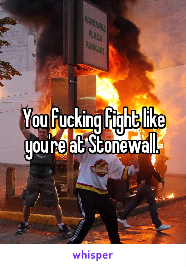 You fucking fight like you're at Stonewall. 