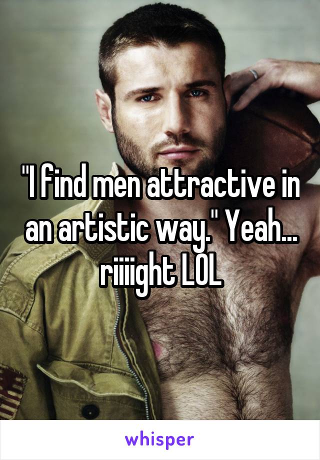"I find men attractive in an artistic way." Yeah... riiiight LOL
