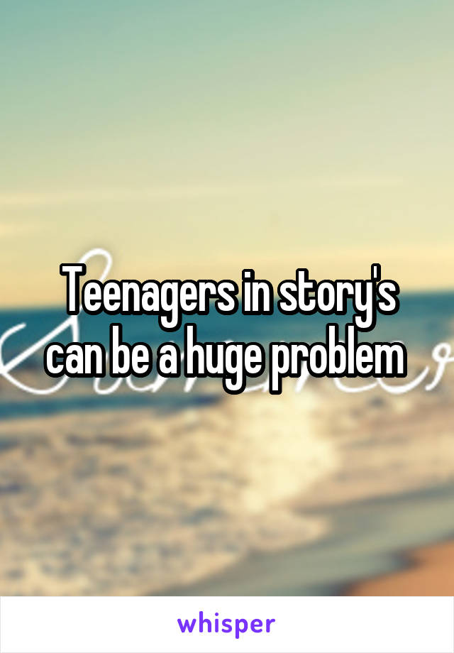 Teenagers in story's can be a huge problem 