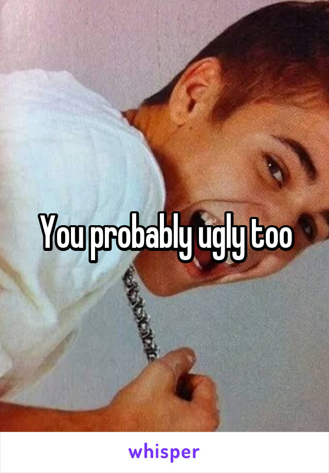 You probably ugly too