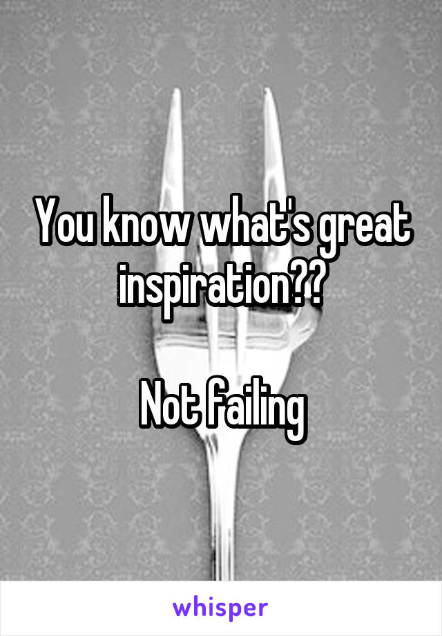 You know what's great inspiration??

Not failing