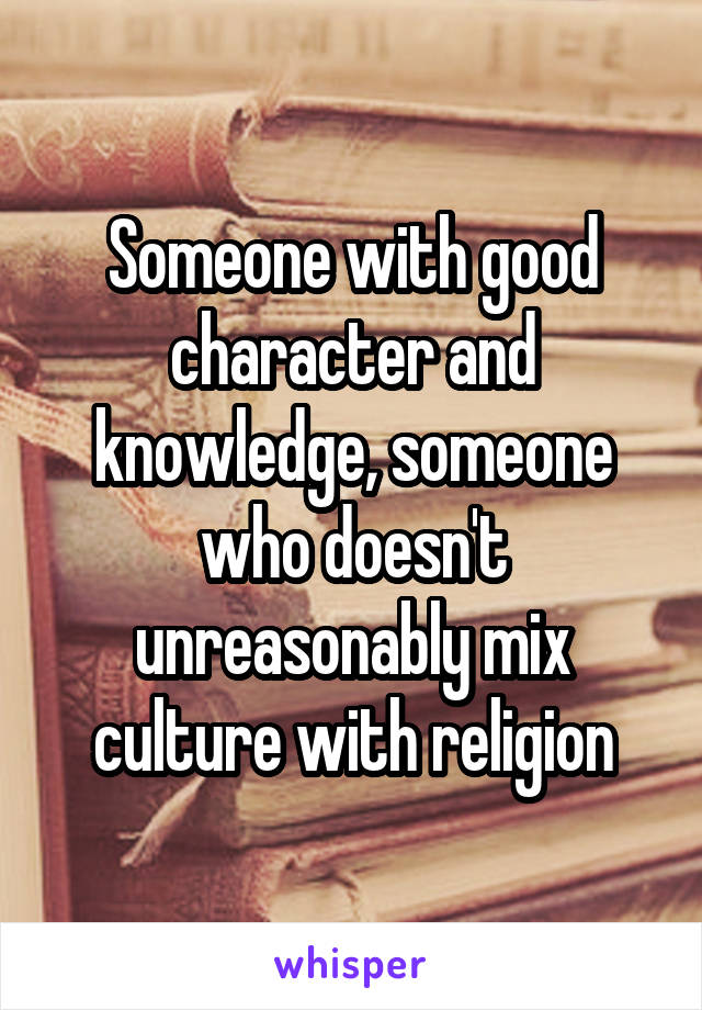 Someone with good character and knowledge, someone who doesn't unreasonably mix culture with religion