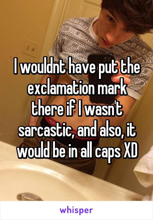 I wouldnt have put the exclamation mark there if I wasn't sarcastic, and also, it would be in all caps XD