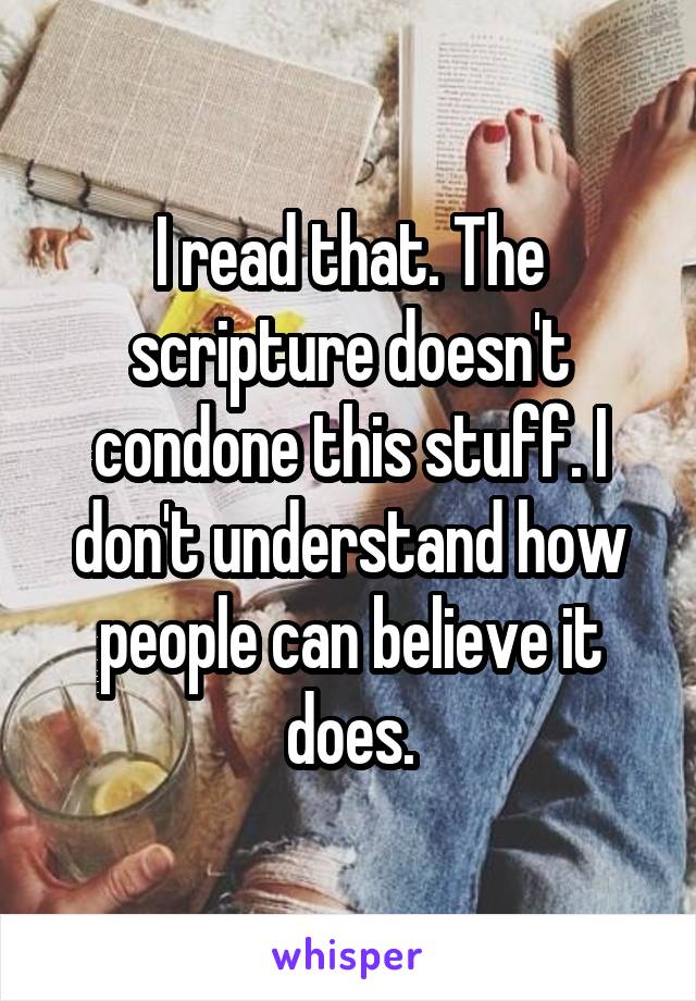 I read that. The scripture doesn't condone this stuff. I don't understand how people can believe it does.