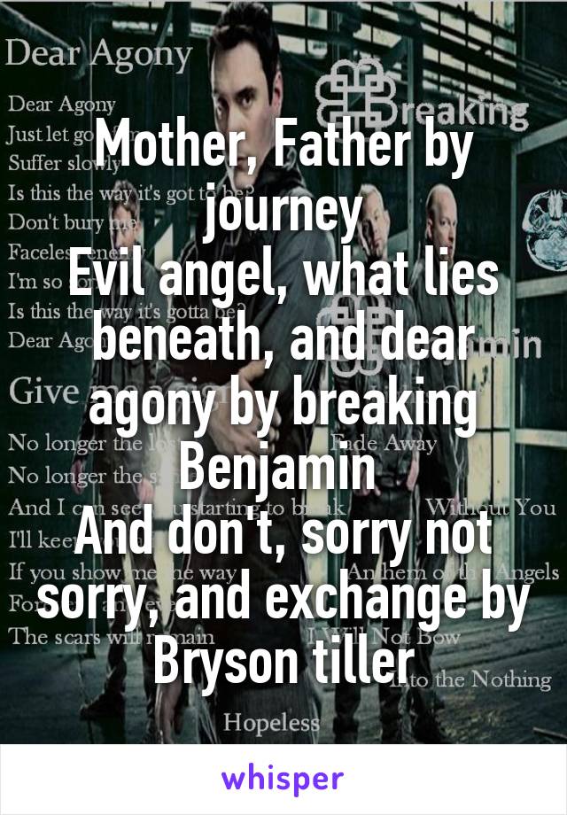 Mother, Father by journey
Evil angel, what lies beneath, and dear agony by breaking Benjamin 
And don't, sorry not sorry, and exchange by Bryson tiller