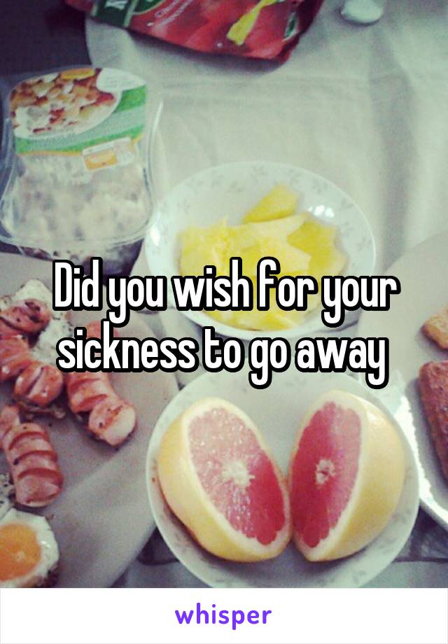 Did you wish for your sickness to go away 