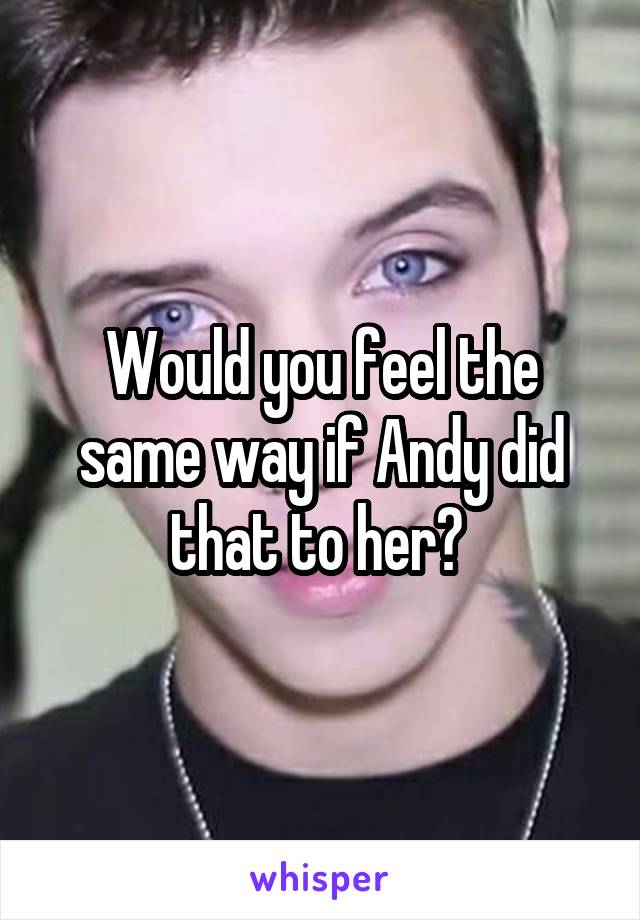 Would you feel the same way if Andy did that to her? 