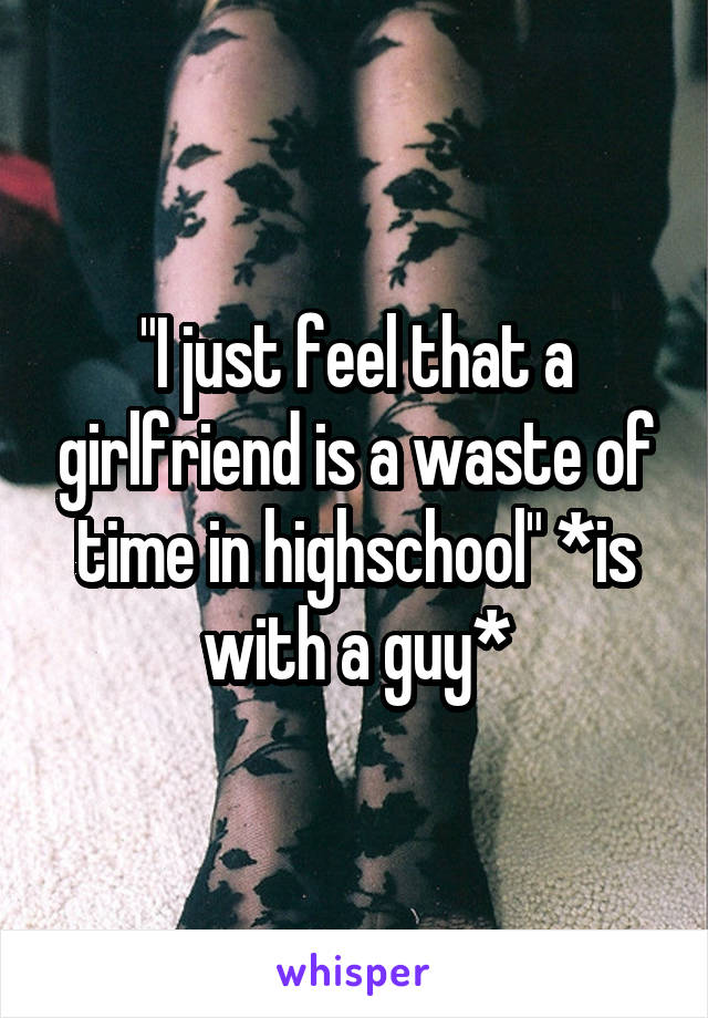 "I just feel that a girlfriend is a waste of time in highschool" *is with a guy*