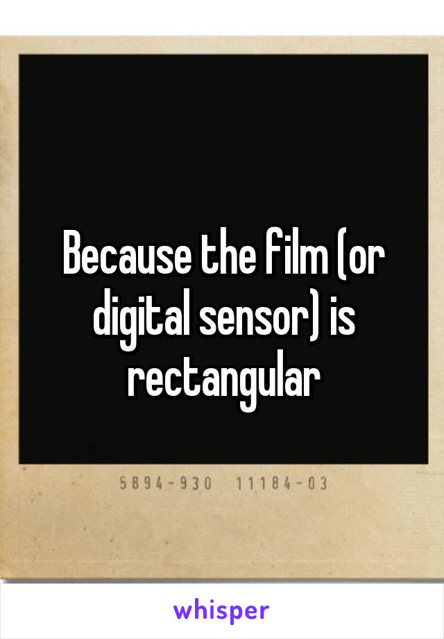 Because the film (or digital sensor) is rectangular