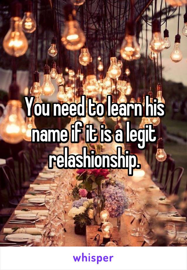 You need to learn his name if it is a legit relashionship.