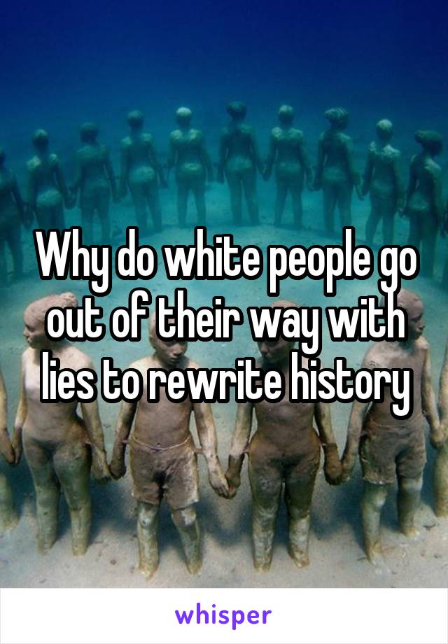 Why do white people go out of their way with lies to rewrite history