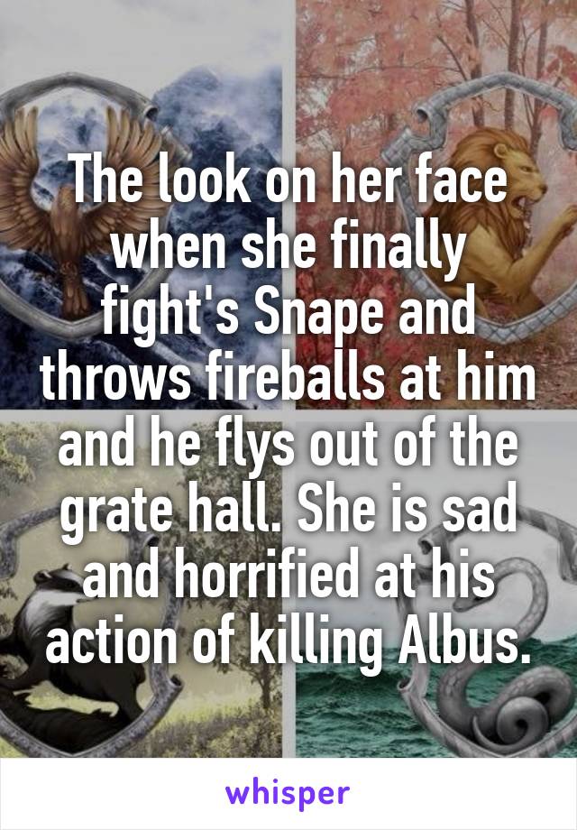 The look on her face when she finally fight's Snape and throws fireballs at him and he flys out of the grate hall. She is sad and horrified at his action of killing Albus.