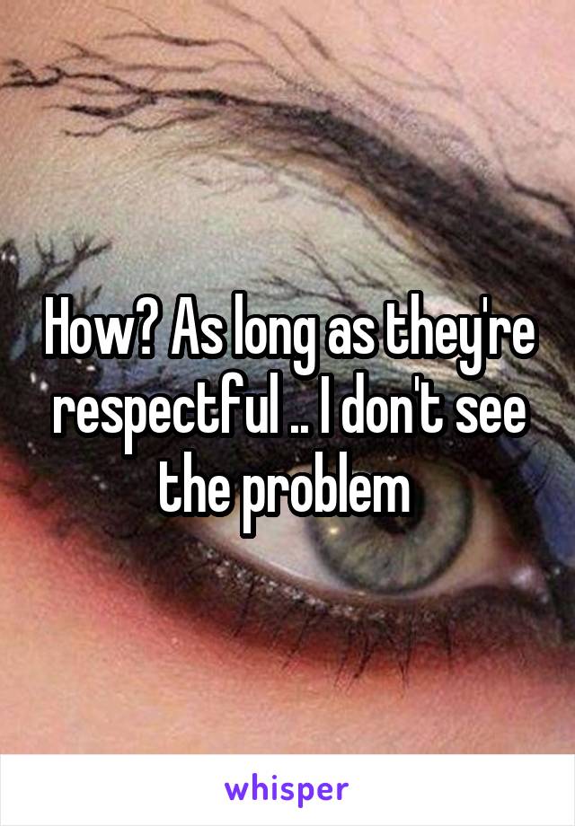 How? As long as they're respectful .. I don't see the problem 