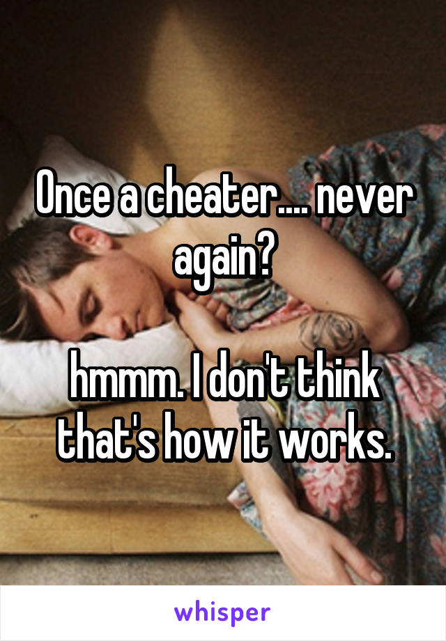Once a cheater.... never again?

hmmm. I don't think that's how it works.