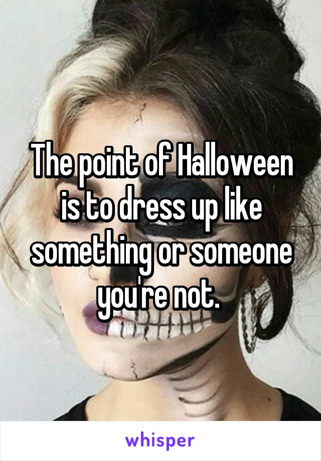 The point of Halloween is to dress up like something or someone you're not. 