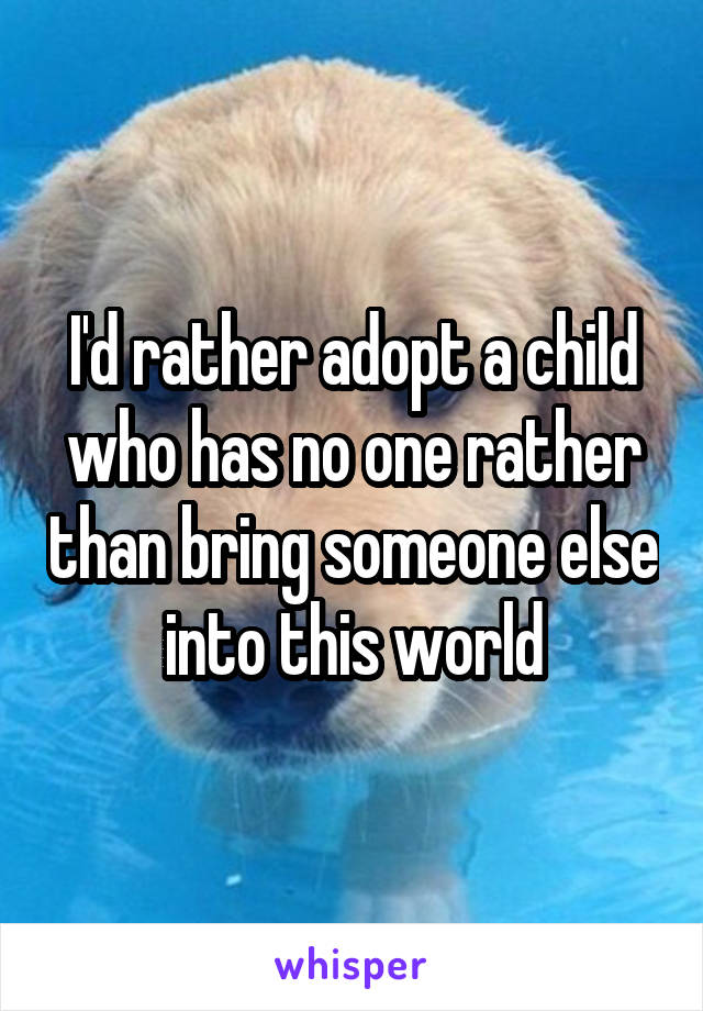 I'd rather adopt a child who has no one rather than bring someone else into this world