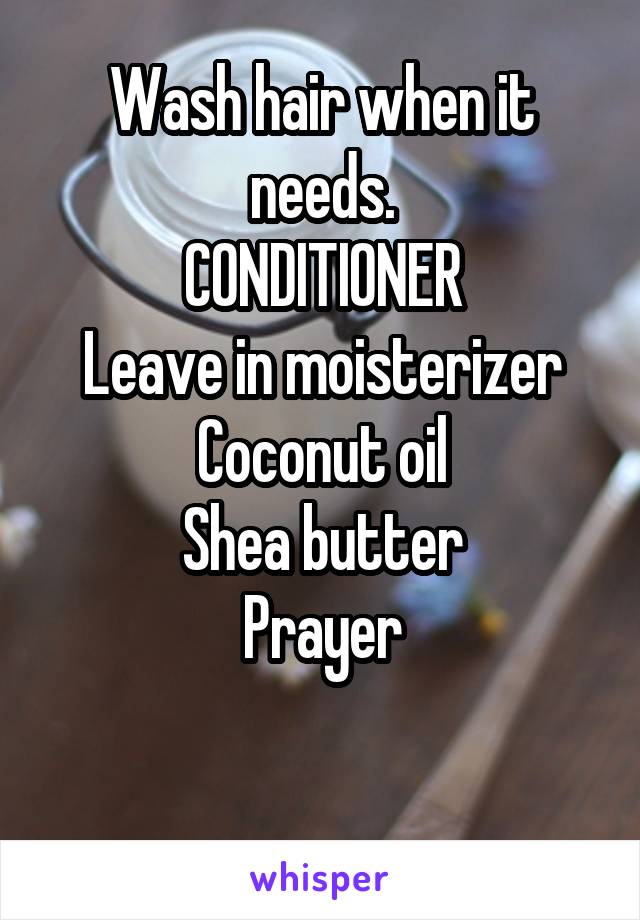 Wash hair when it needs.
CONDITIONER
Leave in moisterizer
Coconut oil
Shea butter
Prayer

