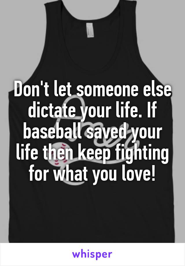 Don't let someone else dictate your life. If baseball saved your life then keep fighting for what you love!