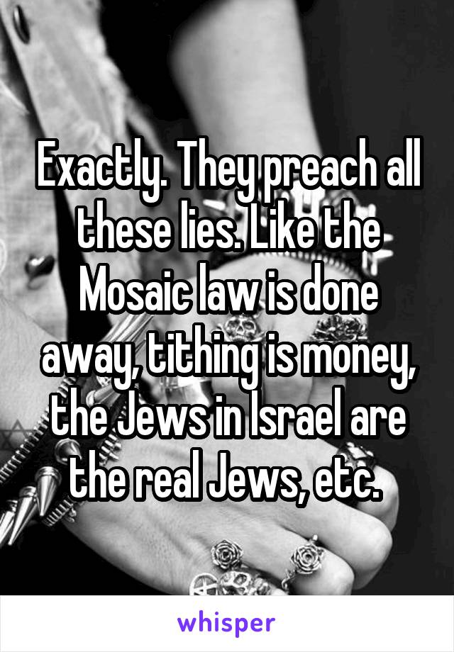 Exactly. They preach all these lies. Like the Mosaic law is done away, tithing is money, the Jews in Israel are the real Jews, etc. 