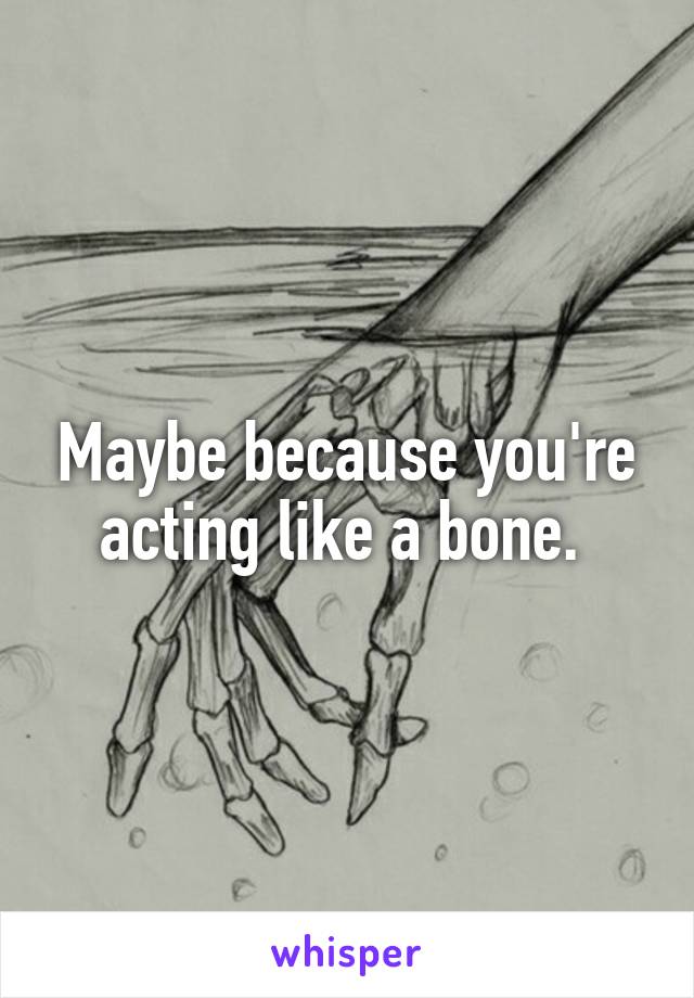 Maybe because you're acting like a bone. 