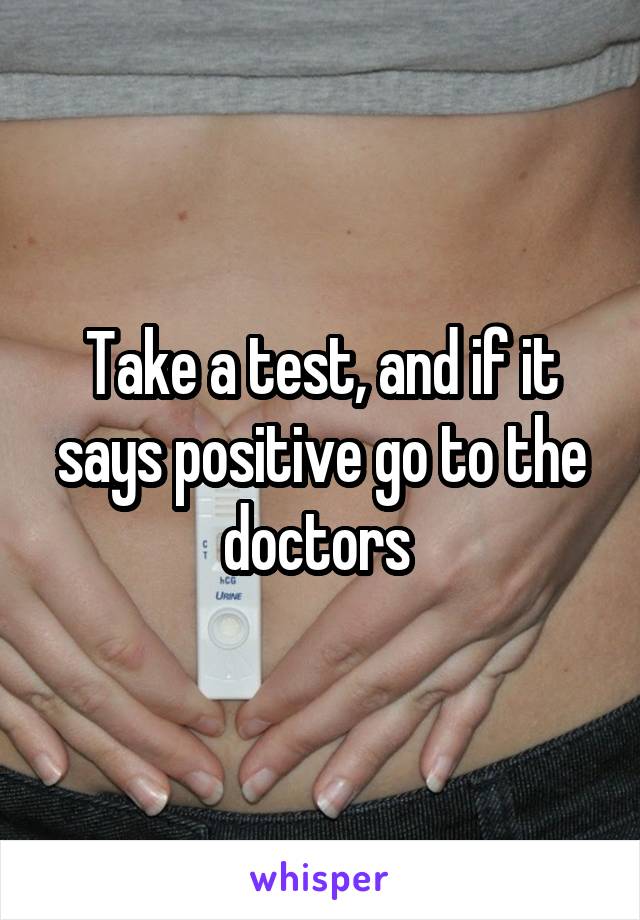 Take a test, and if it says positive go to the doctors 