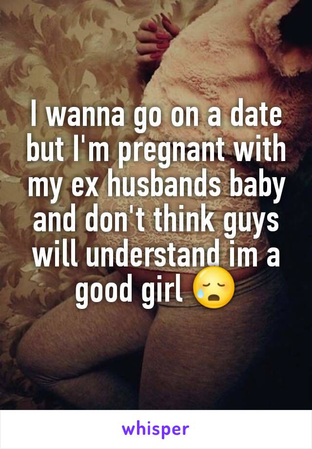 I wanna go on a date but I'm pregnant with my ex husbands baby and don't think guys will understand im a good girl 😥
