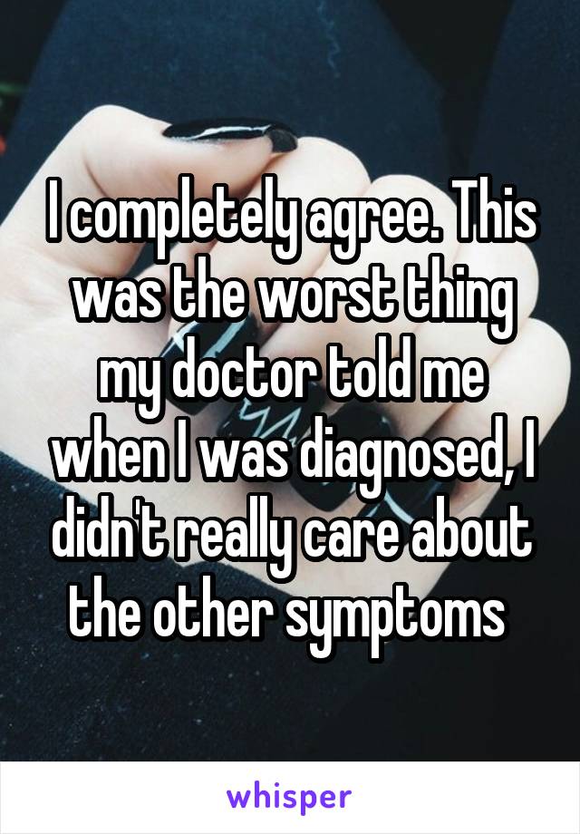 I completely agree. This was the worst thing my doctor told me when I was diagnosed, I didn't really care about the other symptoms 