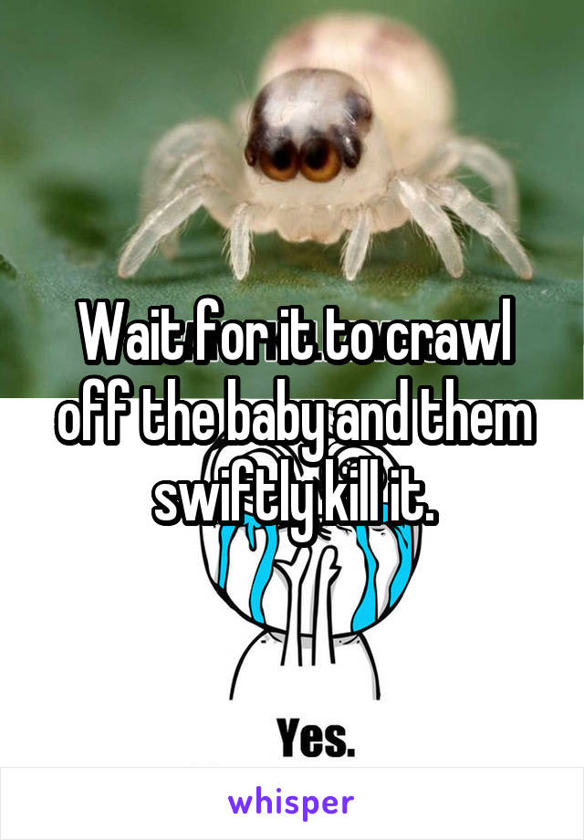 Wait for it to crawl off the baby and them swiftly kill it.