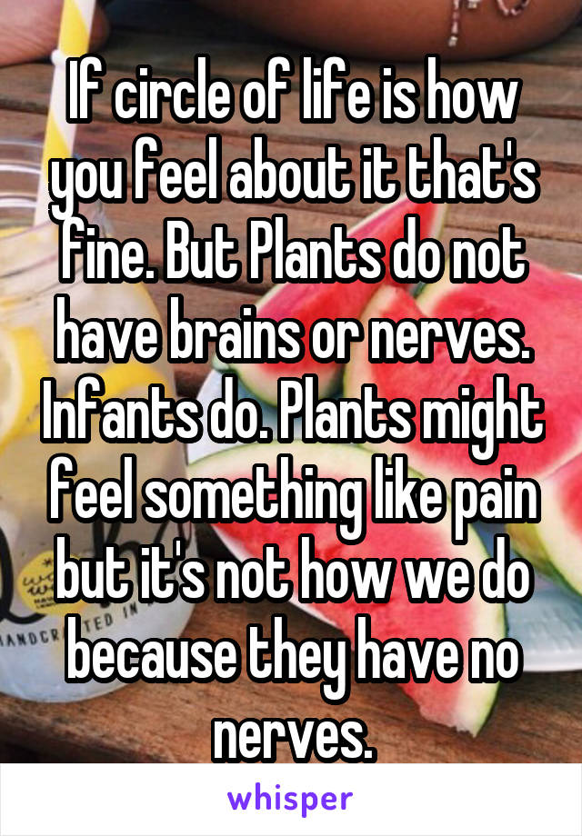 If circle of life is how you feel about it that's fine. But Plants do not have brains or nerves. Infants do. Plants might feel something like pain but it's not how we do because they have no nerves.