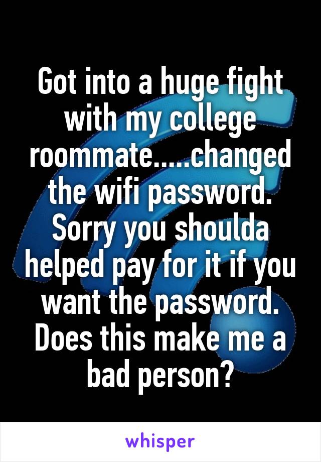 Got into a huge fight with my college roommate.....changed the wifi password. Sorry you shoulda helped pay for it if you want the password.
Does this make me a bad person?