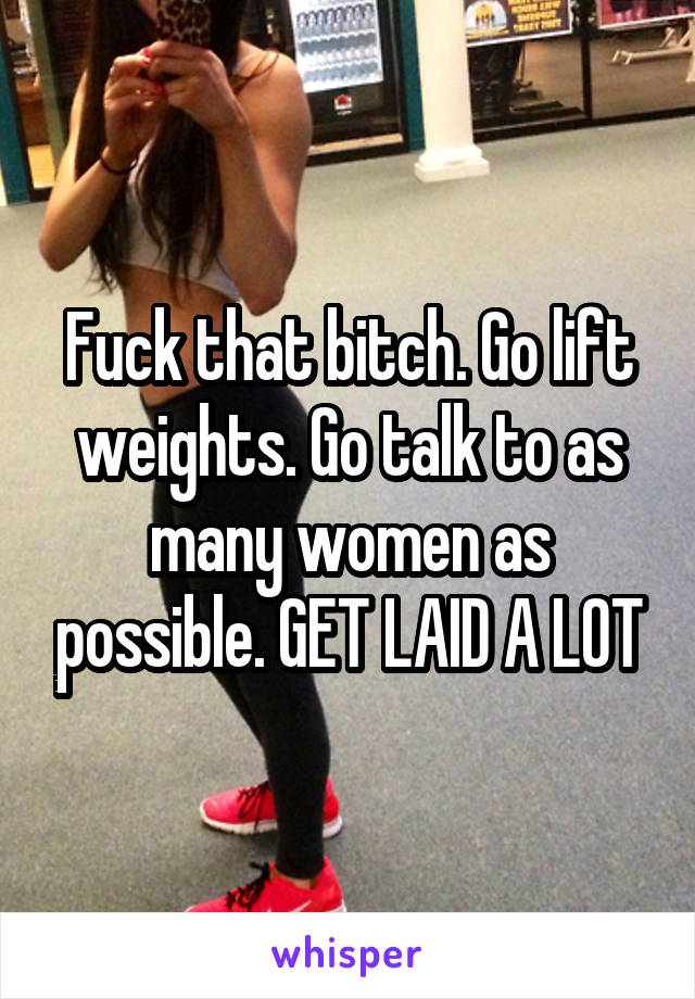Fuck that bitch. Go lift weights. Go talk to as many women as possible. GET LAID A LOT