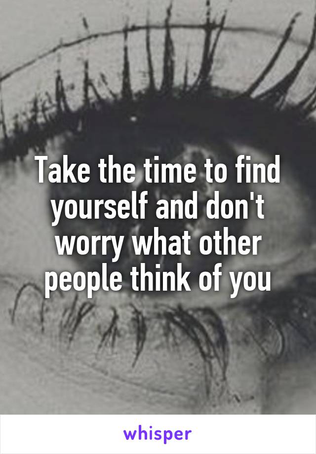 Take the time to find yourself and don't worry what other people think of you
