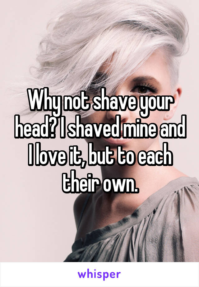 Why not shave your head? I shaved mine and I love it, but to each their own.