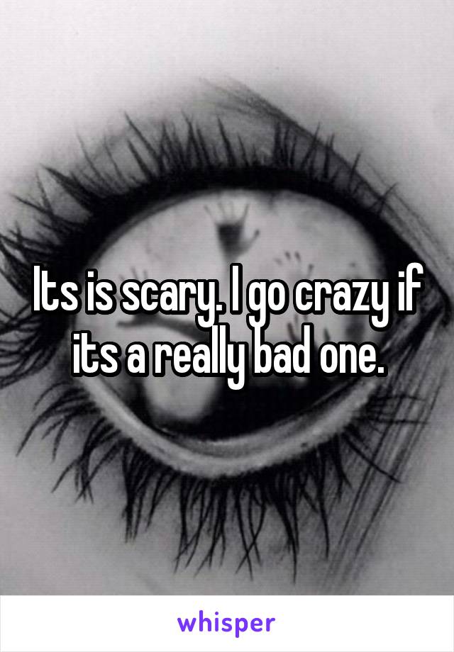 Its is scary. I go crazy if its a really bad one.