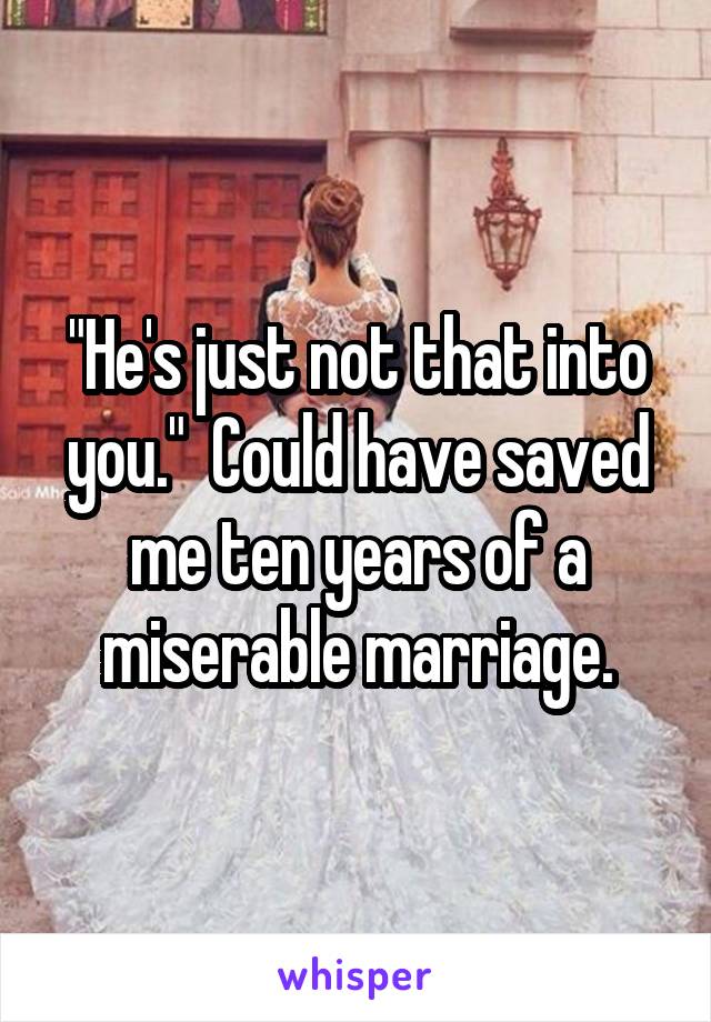 "He's just not that into you."  Could have saved me ten years of a miserable marriage.