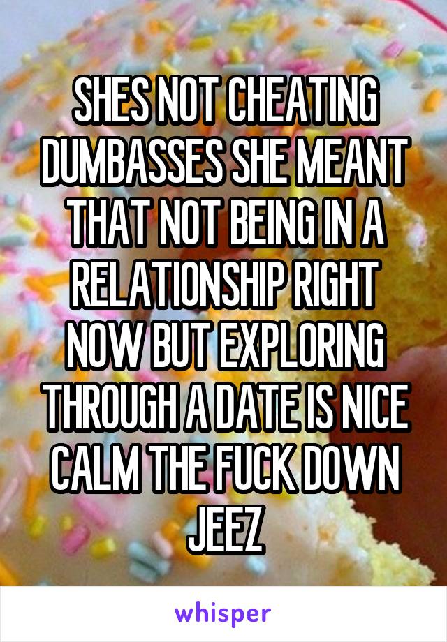 SHES NOT CHEATING DUMBASSES SHE MEANT THAT NOT BEING IN A RELATIONSHIP RIGHT NOW BUT EXPLORING THROUGH A DATE IS NICE CALM THE FUCK DOWN JEEZ