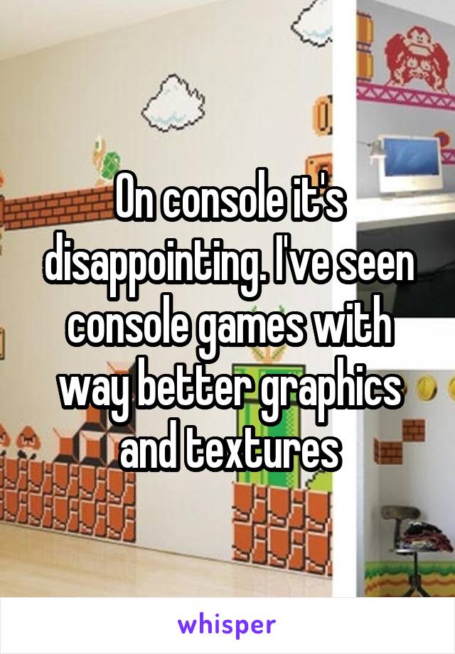 On console it's disappointing. I've seen console games with way better graphics and textures