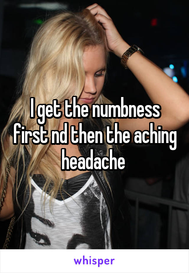 I get the numbness first nd then the aching headache 