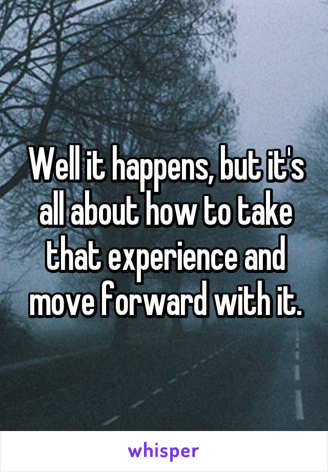 Well it happens, but it's all about how to take that experience and move forward with it.