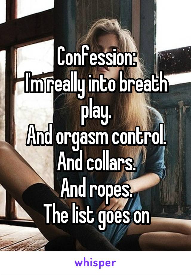 Confession:
I'm really into breath play.
And orgasm control.
And collars.
And ropes.
The list goes on