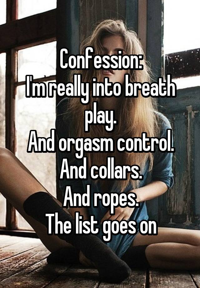 Confession:
I'm really into breath play.
And orgasm control.
And collars.
And ropes.
The list goes on