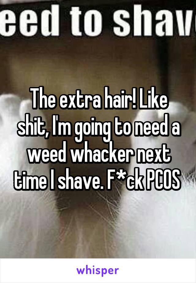 The extra hair! Like shit, I'm going to need a weed whacker next time I shave. F*ck PCOS 