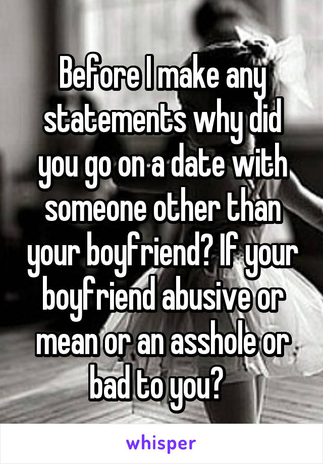 Before I make any statements why did you go on a date with someone other than your boyfriend? If your boyfriend abusive or mean or an asshole or bad to you?  