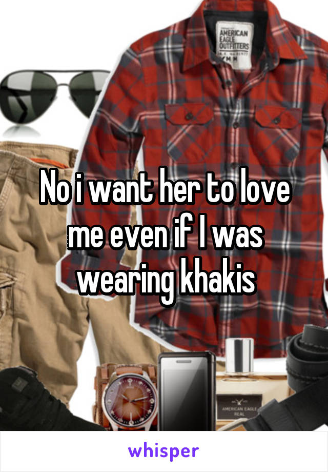 No i want her to love me even if I was wearing khakis