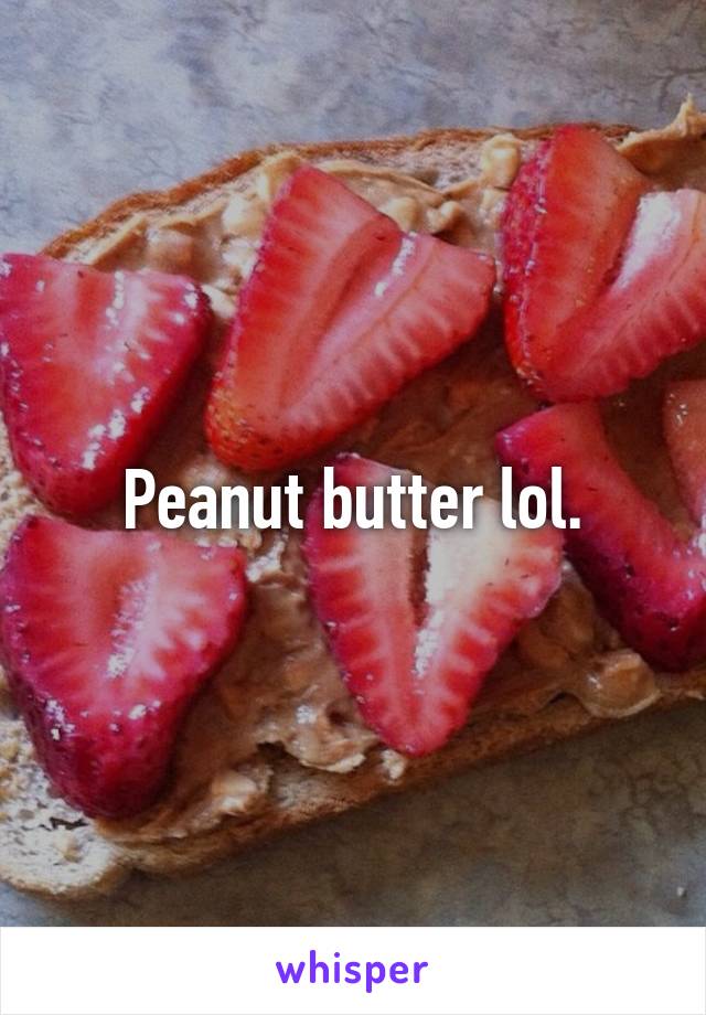 Peanut butter lol.
