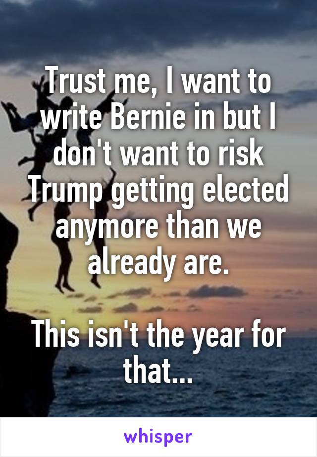 Trust me, I want to write Bernie in but I don't want to risk Trump getting elected anymore than we already are.

This isn't the year for that...
