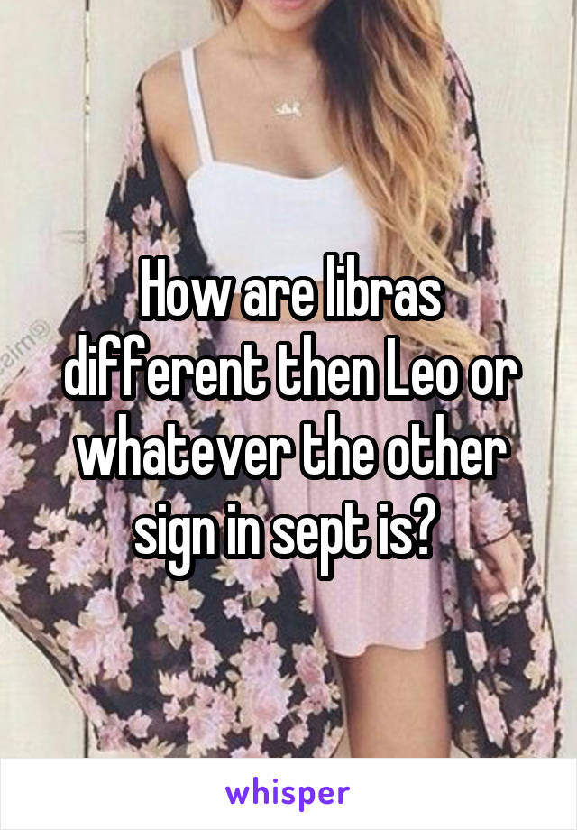 How are libras different then Leo or whatever the other sign in sept is? 