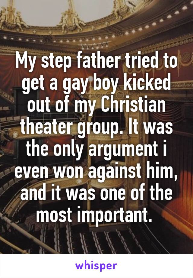 My step father tried to get a gay boy kicked out of my Christian theater group. It was the only argument i even won against him, and it was one of the most important. 